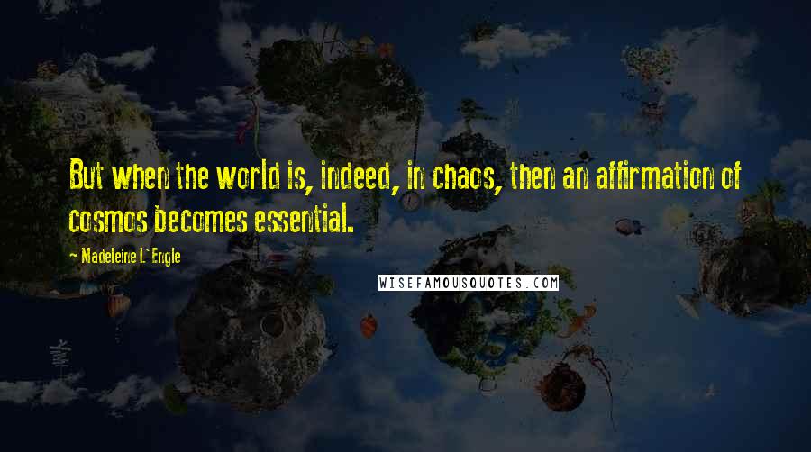 Madeleine L'Engle Quotes: But when the world is, indeed, in chaos, then an affirmation of cosmos becomes essential.