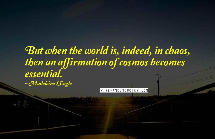 Madeleine L'Engle Quotes: But when the world is, indeed, in chaos, then an affirmation of cosmos becomes essential.