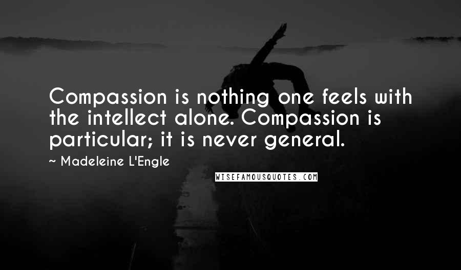 Madeleine L'Engle Quotes: Compassion is nothing one feels with the intellect alone. Compassion is particular; it is never general.