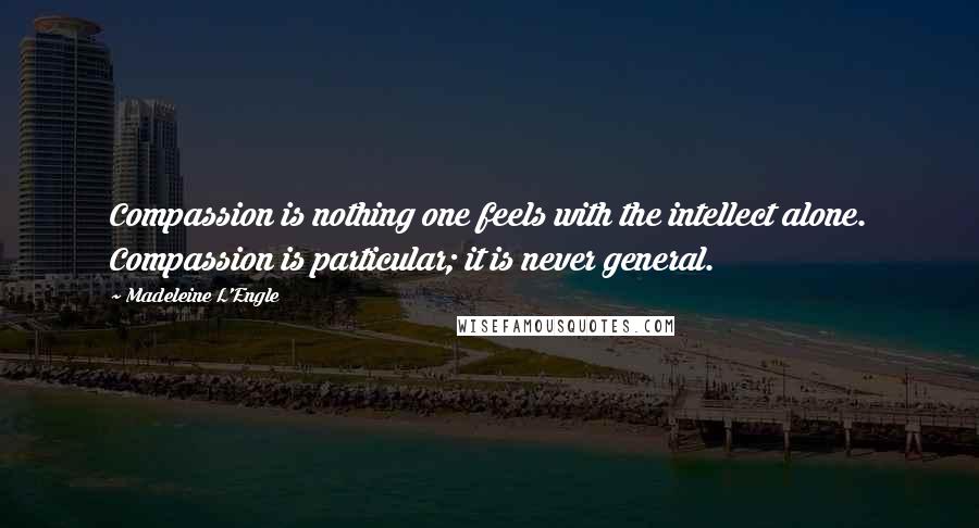 Madeleine L'Engle Quotes: Compassion is nothing one feels with the intellect alone. Compassion is particular; it is never general.