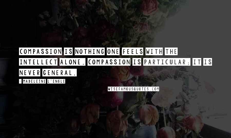 Madeleine L'Engle Quotes: Compassion is nothing one feels with the intellect alone. Compassion is particular; it is never general.