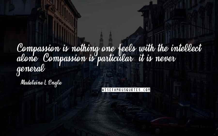 Madeleine L'Engle Quotes: Compassion is nothing one feels with the intellect alone. Compassion is particular; it is never general.