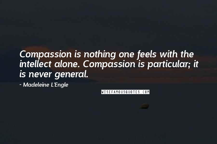 Madeleine L'Engle Quotes: Compassion is nothing one feels with the intellect alone. Compassion is particular; it is never general.