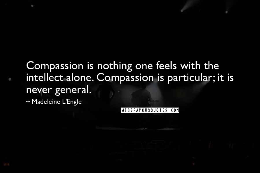 Madeleine L'Engle Quotes: Compassion is nothing one feels with the intellect alone. Compassion is particular; it is never general.