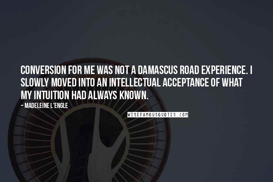 Madeleine L'Engle Quotes: Conversion for me was not a Damascus Road experience. I slowly moved into an intellectual acceptance of what my intuition had always known.
