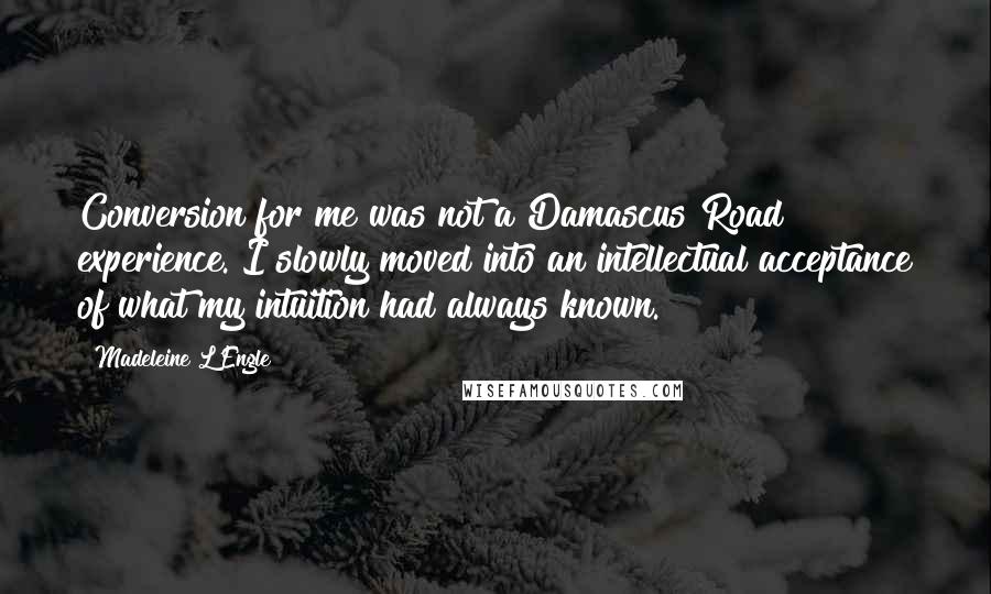 Madeleine L'Engle Quotes: Conversion for me was not a Damascus Road experience. I slowly moved into an intellectual acceptance of what my intuition had always known.