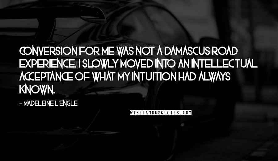 Madeleine L'Engle Quotes: Conversion for me was not a Damascus Road experience. I slowly moved into an intellectual acceptance of what my intuition had always known.