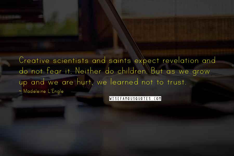 Madeleine L'Engle Quotes: Creative scientists and saints expect revelation and do not fear it. Neither do children. But as we grow up and we are hurt, we learned not to trust.