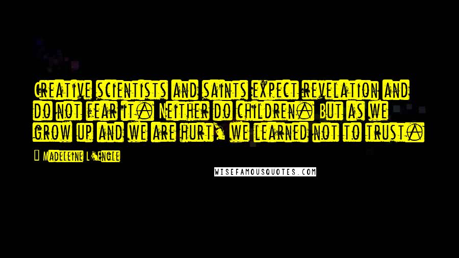 Madeleine L'Engle Quotes: Creative scientists and saints expect revelation and do not fear it. Neither do children. But as we grow up and we are hurt, we learned not to trust.