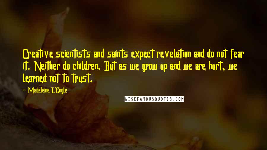 Madeleine L'Engle Quotes: Creative scientists and saints expect revelation and do not fear it. Neither do children. But as we grow up and we are hurt, we learned not to trust.