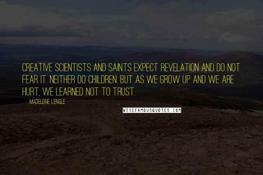 Madeleine L'Engle Quotes: Creative scientists and saints expect revelation and do not fear it. Neither do children. But as we grow up and we are hurt, we learned not to trust.