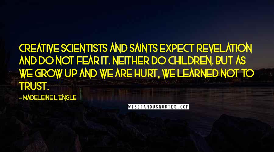 Madeleine L'Engle Quotes: Creative scientists and saints expect revelation and do not fear it. Neither do children. But as we grow up and we are hurt, we learned not to trust.