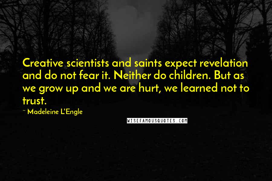 Madeleine L'Engle Quotes: Creative scientists and saints expect revelation and do not fear it. Neither do children. But as we grow up and we are hurt, we learned not to trust.