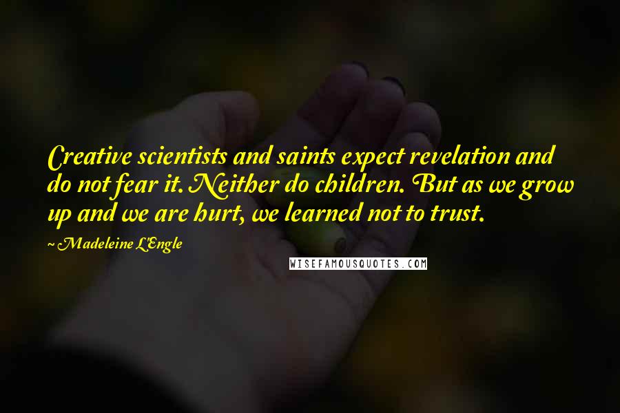 Madeleine L'Engle Quotes: Creative scientists and saints expect revelation and do not fear it. Neither do children. But as we grow up and we are hurt, we learned not to trust.