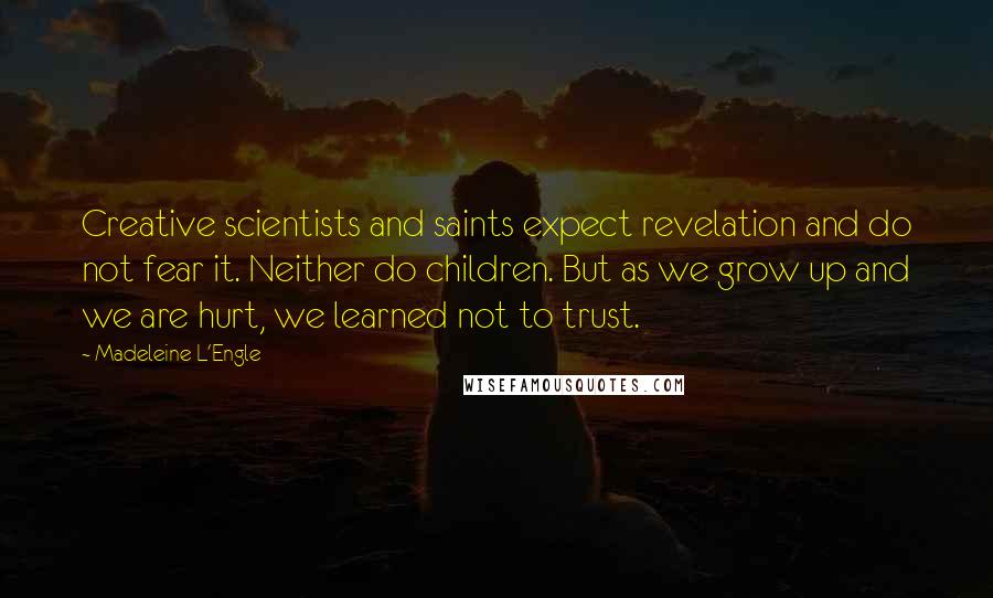 Madeleine L'Engle Quotes: Creative scientists and saints expect revelation and do not fear it. Neither do children. But as we grow up and we are hurt, we learned not to trust.