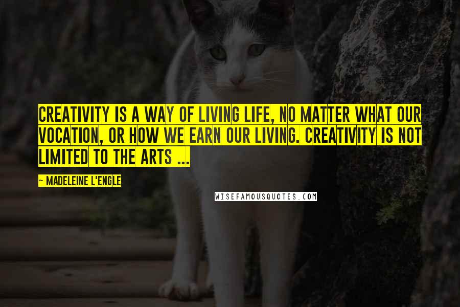 Madeleine L'Engle Quotes: Creativity is a way of living life, no matter what our vocation, or how we earn our living. Creativity is not limited to the arts ...