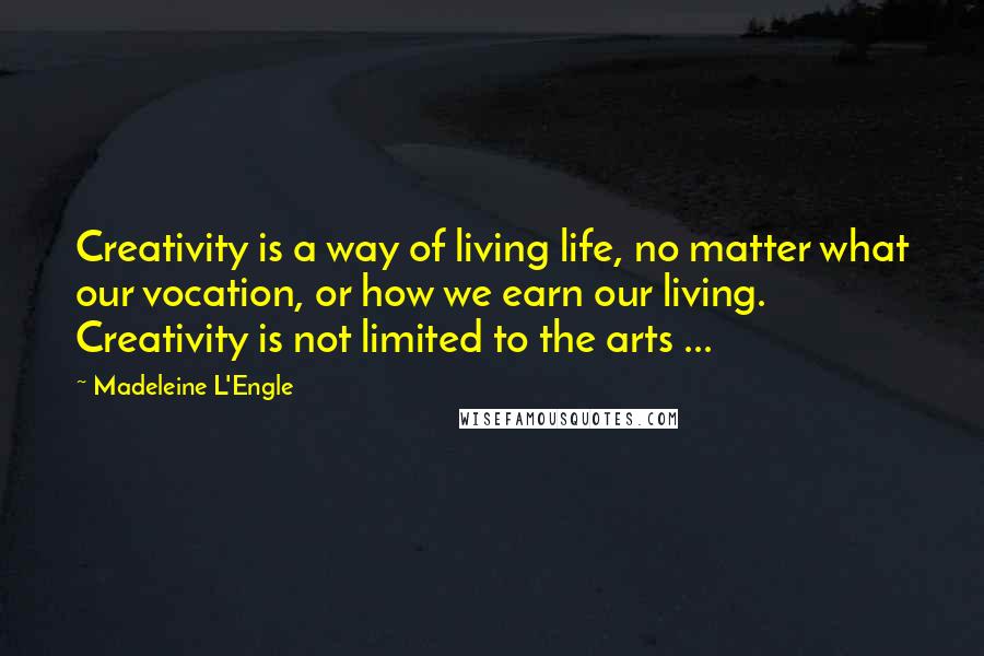 Madeleine L'Engle Quotes: Creativity is a way of living life, no matter what our vocation, or how we earn our living. Creativity is not limited to the arts ...