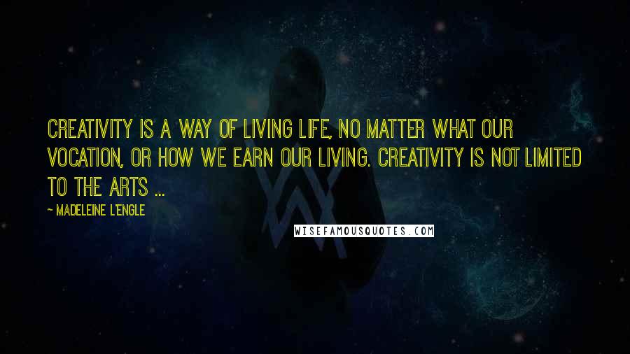 Madeleine L'Engle Quotes: Creativity is a way of living life, no matter what our vocation, or how we earn our living. Creativity is not limited to the arts ...