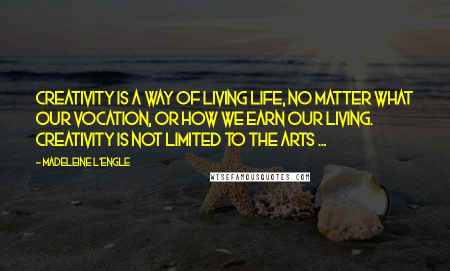 Madeleine L'Engle Quotes: Creativity is a way of living life, no matter what our vocation, or how we earn our living. Creativity is not limited to the arts ...