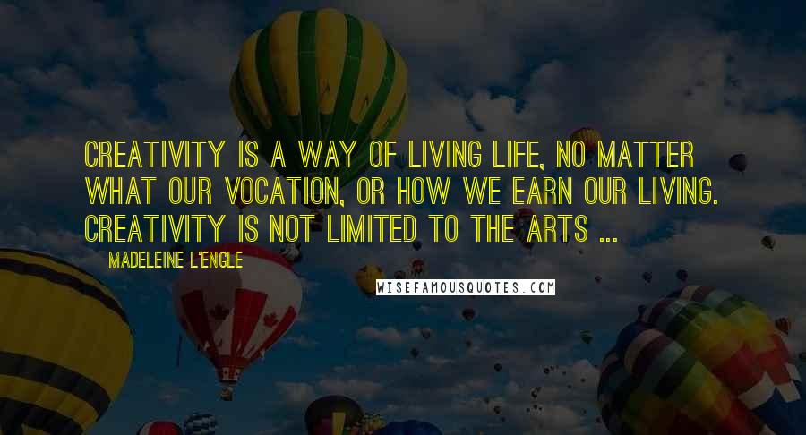 Madeleine L'Engle Quotes: Creativity is a way of living life, no matter what our vocation, or how we earn our living. Creativity is not limited to the arts ...