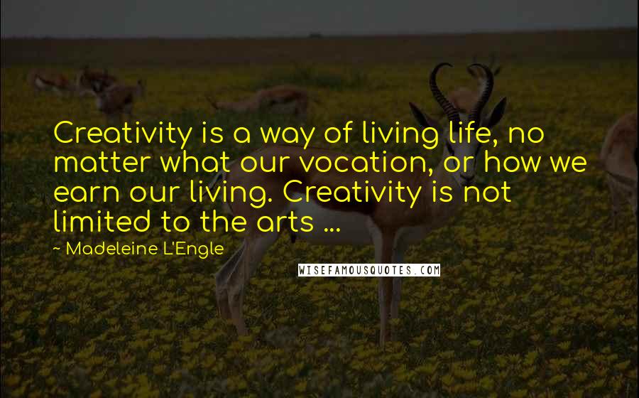 Madeleine L'Engle Quotes: Creativity is a way of living life, no matter what our vocation, or how we earn our living. Creativity is not limited to the arts ...