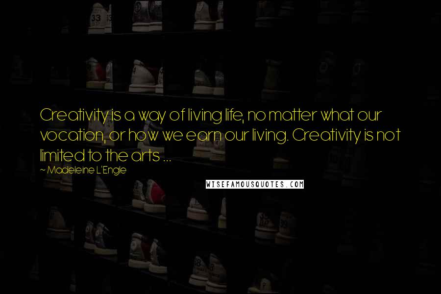 Madeleine L'Engle Quotes: Creativity is a way of living life, no matter what our vocation, or how we earn our living. Creativity is not limited to the arts ...