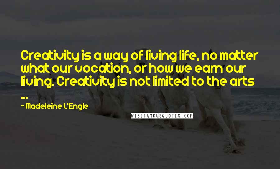 Madeleine L'Engle Quotes: Creativity is a way of living life, no matter what our vocation, or how we earn our living. Creativity is not limited to the arts ...