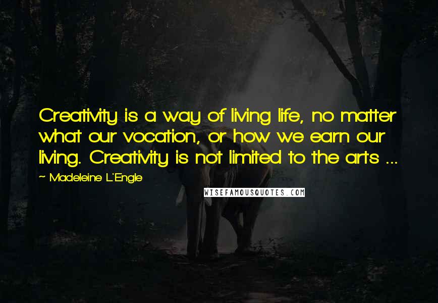 Madeleine L'Engle Quotes: Creativity is a way of living life, no matter what our vocation, or how we earn our living. Creativity is not limited to the arts ...