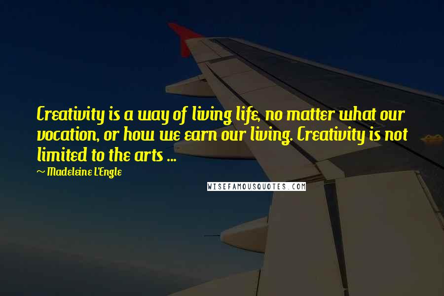 Madeleine L'Engle Quotes: Creativity is a way of living life, no matter what our vocation, or how we earn our living. Creativity is not limited to the arts ...