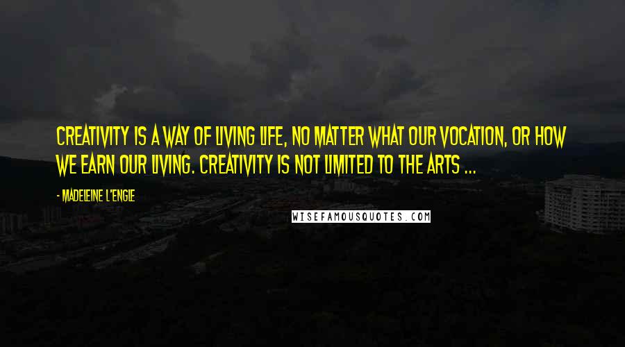 Madeleine L'Engle Quotes: Creativity is a way of living life, no matter what our vocation, or how we earn our living. Creativity is not limited to the arts ...