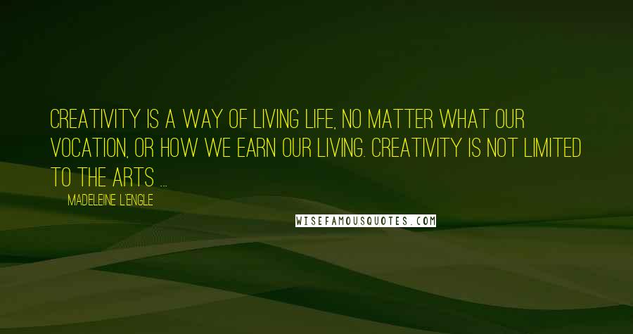 Madeleine L'Engle Quotes: Creativity is a way of living life, no matter what our vocation, or how we earn our living. Creativity is not limited to the arts ...