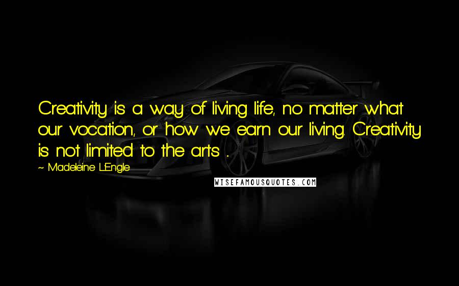 Madeleine L'Engle Quotes: Creativity is a way of living life, no matter what our vocation, or how we earn our living. Creativity is not limited to the arts ...