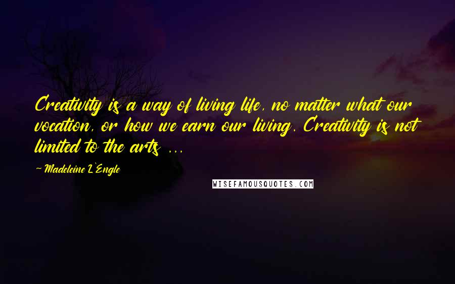 Madeleine L'Engle Quotes: Creativity is a way of living life, no matter what our vocation, or how we earn our living. Creativity is not limited to the arts ...