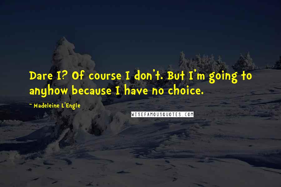 Madeleine L'Engle Quotes: Dare I? Of course I don't. But I'm going to anyhow because I have no choice.