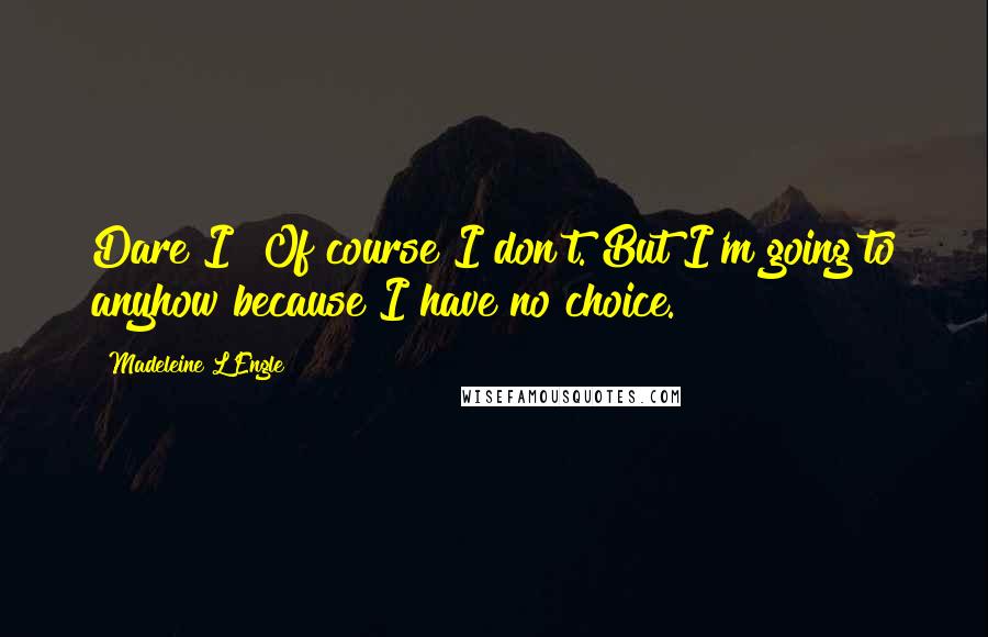 Madeleine L'Engle Quotes: Dare I? Of course I don't. But I'm going to anyhow because I have no choice.