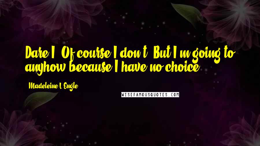 Madeleine L'Engle Quotes: Dare I? Of course I don't. But I'm going to anyhow because I have no choice.