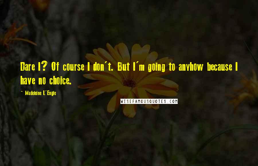 Madeleine L'Engle Quotes: Dare I? Of course I don't. But I'm going to anyhow because I have no choice.