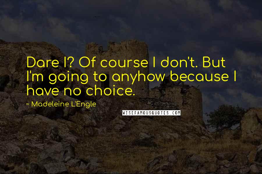 Madeleine L'Engle Quotes: Dare I? Of course I don't. But I'm going to anyhow because I have no choice.