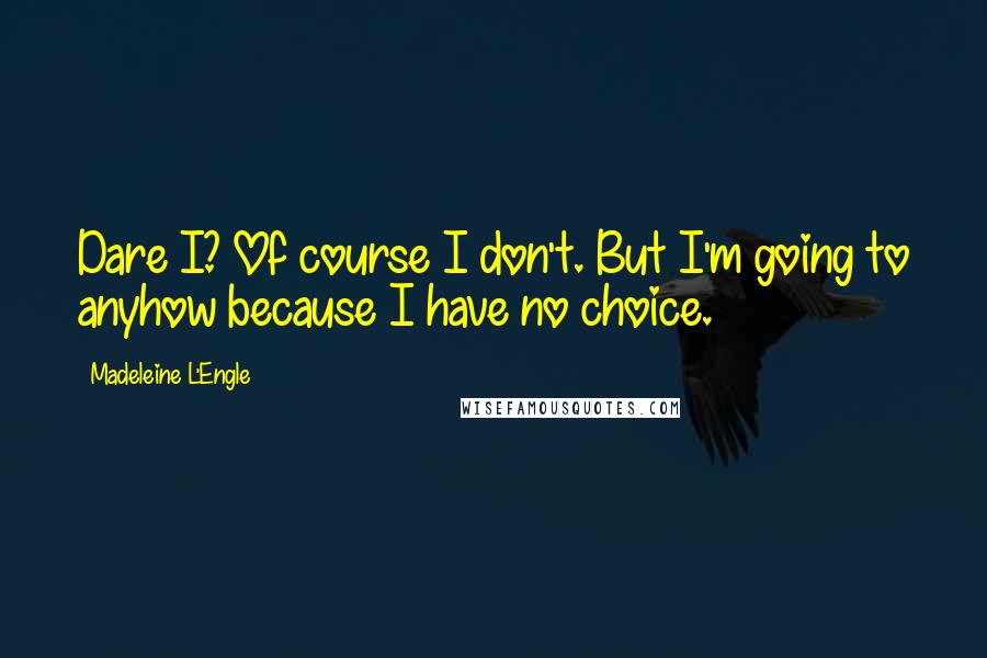 Madeleine L'Engle Quotes: Dare I? Of course I don't. But I'm going to anyhow because I have no choice.