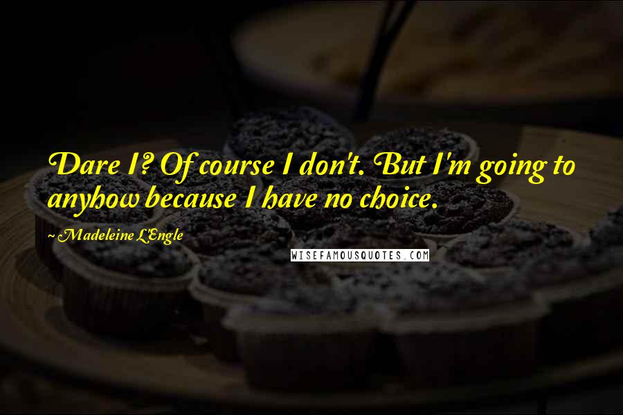 Madeleine L'Engle Quotes: Dare I? Of course I don't. But I'm going to anyhow because I have no choice.