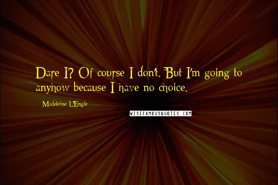 Madeleine L'Engle Quotes: Dare I? Of course I don't. But I'm going to anyhow because I have no choice.