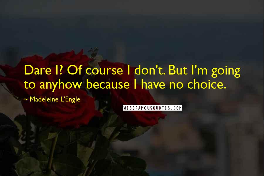 Madeleine L'Engle Quotes: Dare I? Of course I don't. But I'm going to anyhow because I have no choice.