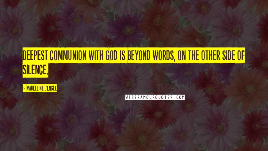 Madeleine L'Engle Quotes: Deepest communion with God is beyond words, on the other side of silence.