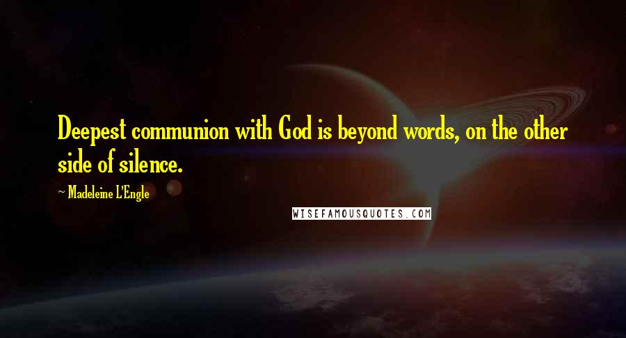 Madeleine L'Engle Quotes: Deepest communion with God is beyond words, on the other side of silence.