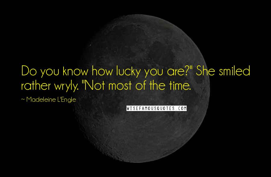 Madeleine L'Engle Quotes: Do you know how lucky you are?" She smiled rather wryly. "Not most of the time.