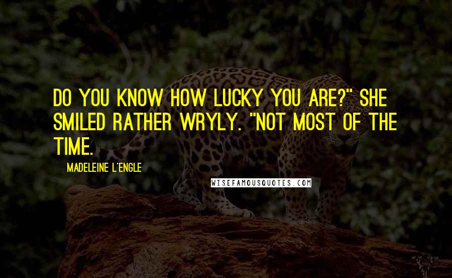 Madeleine L'Engle Quotes: Do you know how lucky you are?" She smiled rather wryly. "Not most of the time.