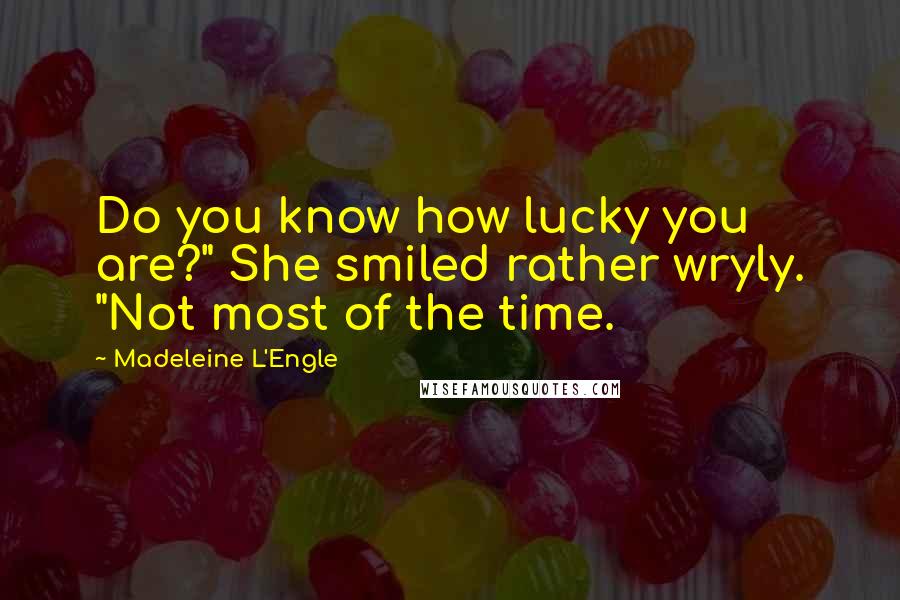 Madeleine L'Engle Quotes: Do you know how lucky you are?" She smiled rather wryly. "Not most of the time.