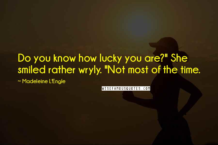 Madeleine L'Engle Quotes: Do you know how lucky you are?" She smiled rather wryly. "Not most of the time.