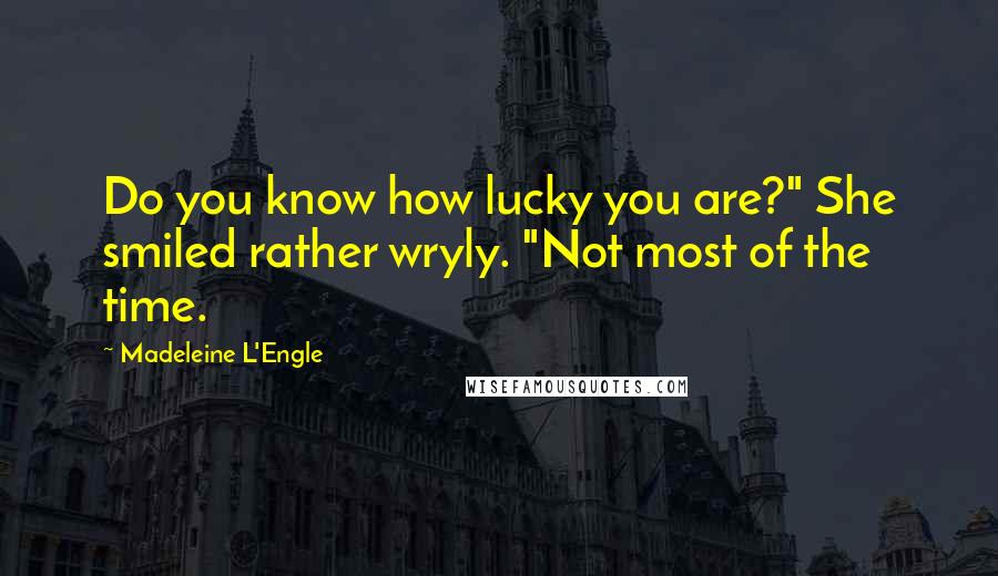 Madeleine L'Engle Quotes: Do you know how lucky you are?" She smiled rather wryly. "Not most of the time.