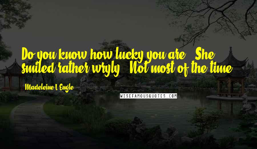 Madeleine L'Engle Quotes: Do you know how lucky you are?" She smiled rather wryly. "Not most of the time.